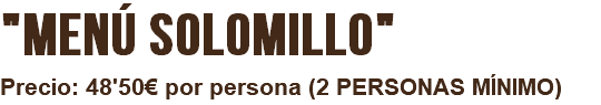 MENÚ SOLOMILLO Precio: 45€ por persona (2 PERSONAS MÍNIMO)