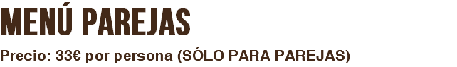 MENÚ PAREJAS Precio: 32€ por persona (SÓLO PARA PAREJAS)