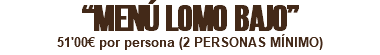 “MENÚ LOMO BAJO” 51'00€ por persona (2 PERSONAS MÍNIMO) 