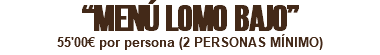 “MENÚ LOMO BAJO” 55'00€ por persona (2 PERSONAS MÍNIMO) 