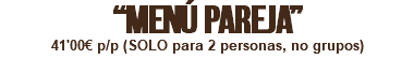“MENÚ PAREJA” 41'00€ p/p (SOLO para 2 personas, no grupos)