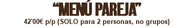 “MENÚ PAREJA” 42'00€ p/p (SOLO para 2 personas, no grupos)